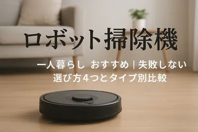 ロボット掃除機 一人暮らし おすすめ｜失敗しない選び方4つとタイプ別比較
